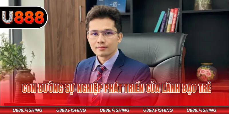 CEO Nguyễn Danh Tùng U888 2 Con đường sự nghiệp phát triển của lãnh đạo trẻ